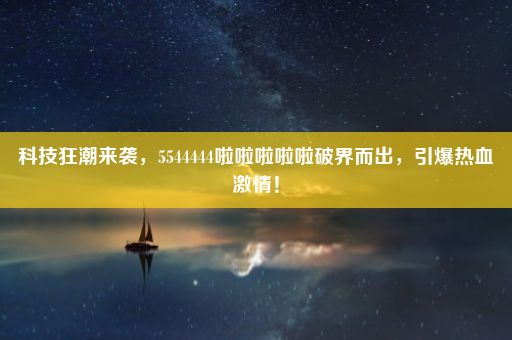 科技狂潮来袭，5544444啦啦啦啦啦破界而出，引爆热血激情！