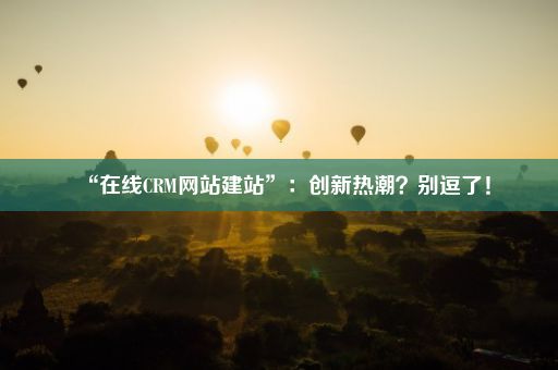 “在线CRM网站建站”：创新热潮？别逗了！