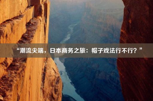 “潮流尖端，日本商务之旅：帽子戏法行不行？”