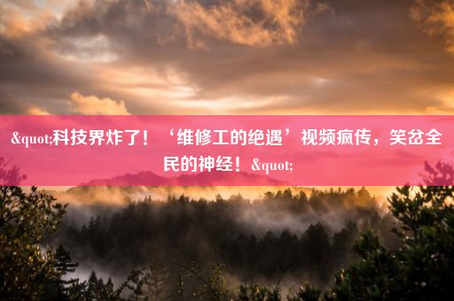 "科技界炸了！‘维修工的绝遇’视频疯传，笑岔全民的神经！"