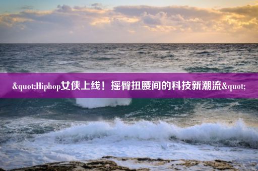 "Hiphop女侠上线！摇臀扭腰间的科技新潮流"