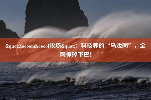 "ZoooomKooool牧场"：科技界的“马戏团”，全网惊掉下巴！