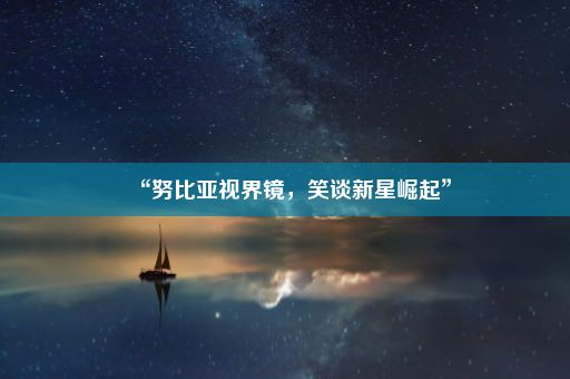 “努比亚视界镜，笑谈新星崛起”