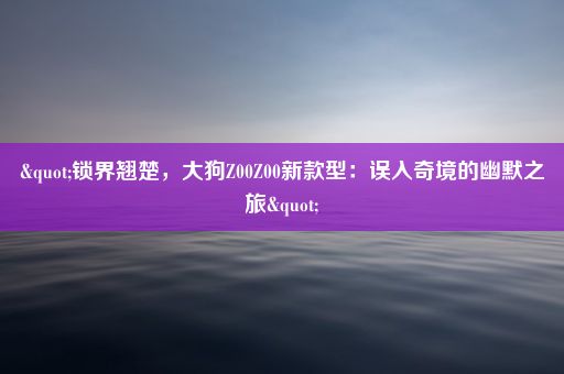 "锁界翘楚，大狗Z00Z00新款型：误入奇境的幽默之旅"