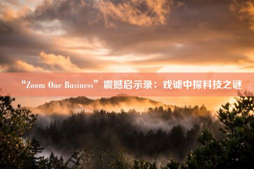 “Zoom One Business”震撼启示录：戏谑中探科技之谜