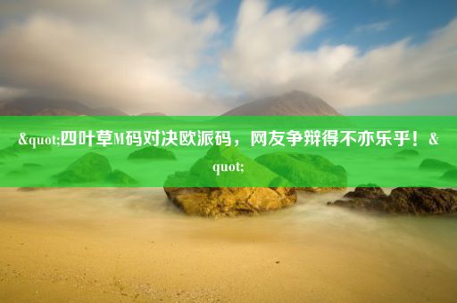 "四叶草M码对决欧派码，网友争辩得不亦乐乎！"