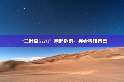 “三叶草fz5591”潮起潮落，笑看科技风云