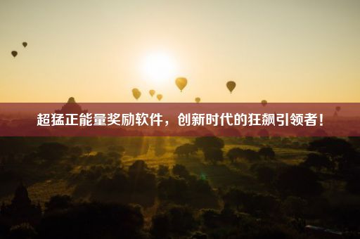 超猛正能量奖励软件，创新时代的狂飙引领者！