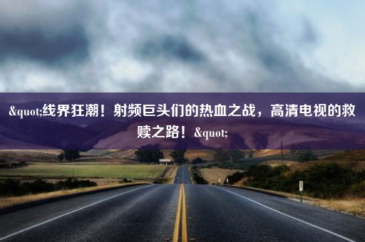 "线界狂潮！射频巨头们的热血之战，高清电视的救赎之路！"