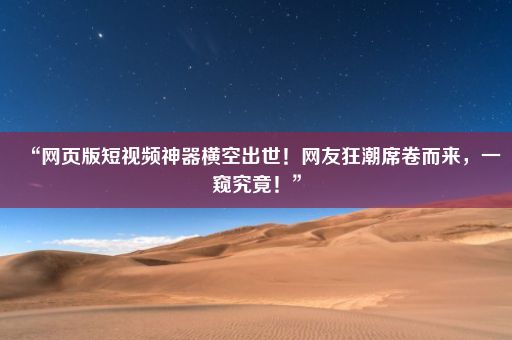 “网页版短视频神器横空出世！网友狂潮席卷而来，一窥究竟！”