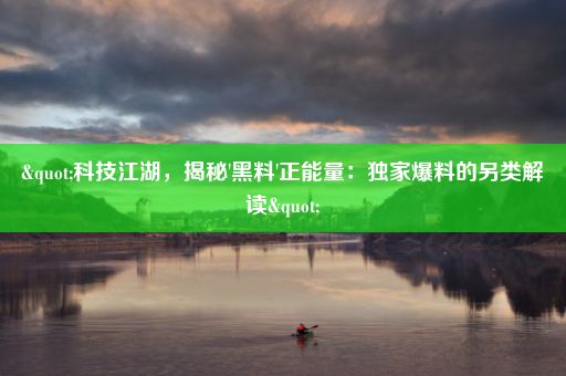 "科技江湖，揭秘'黑料'正能量：独家爆料的另类解读"