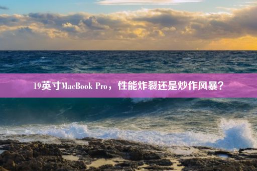 19英寸MacBook Pro，性能炸裂还是炒作风暴？