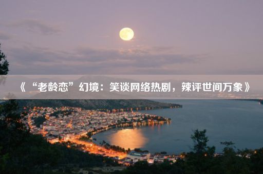 《“老龄恋”幻境：笑谈网络热剧，辣评世间万象》