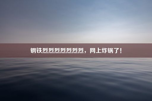 钢铁烈烈烈烈烈烈烈，网上炸锅了！