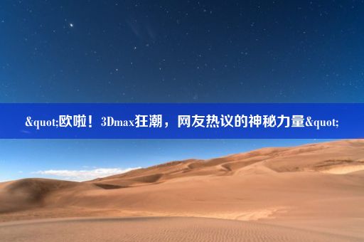 "欧啦！3Dmax狂潮，网友热议的神秘力量"