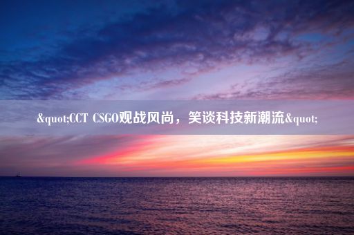 "CCT CSGO观战风尚，笑谈科技新潮流"