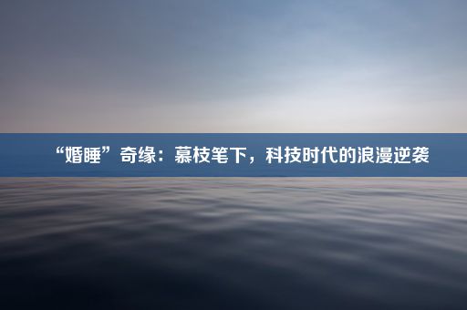 “婚睡”奇缘：慕枝笔下，科技时代的浪漫逆袭