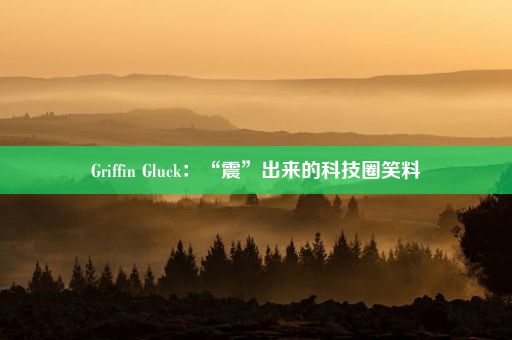 Griffin Gluck：“震”出来的科技圈笑料