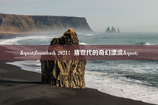 "Zoombark 2021：猪世代的奇幻漂流"