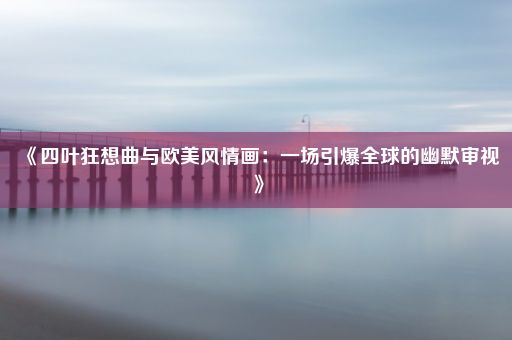 《四叶狂想曲与欧美风情画：一场引爆全球的幽默审视》