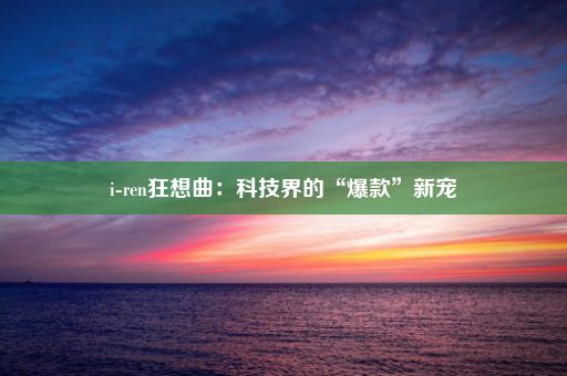 i-ren狂想曲：科技界的“爆款”新宠