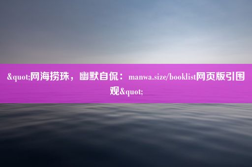 "网海捞珠，幽默自侃：manwa.size/booklist网页版引围观"