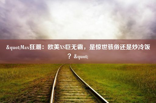 "Max狂潮：欧美XS巨无霸，是惊世骇俗还是炒冷饭？"