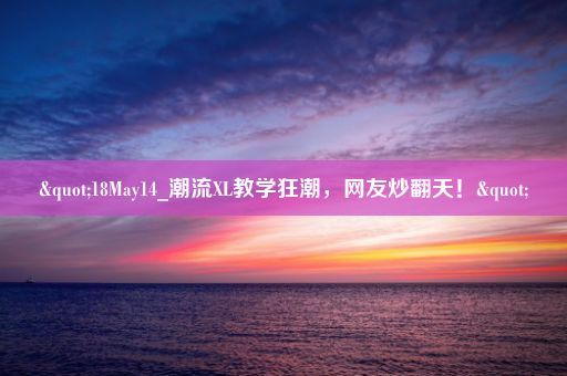 "18May14_潮流XL教学狂潮，网友炒翻天！"