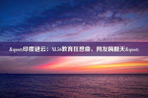 "印度谜云：XL56教育狂想曲，网友嗨翻天"