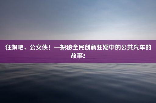 狂飙吧，公交侠！—探秘全民创新狂潮中的公共汽车的故事2