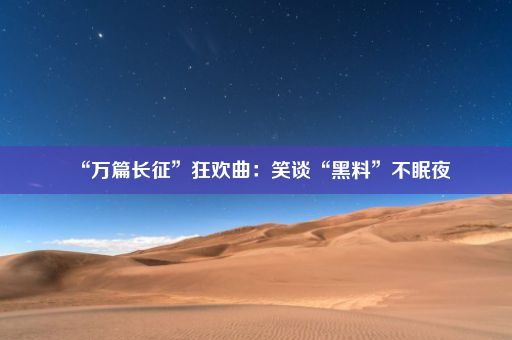 “万篇长征”狂欢曲：笑谈“黑料”不眠夜