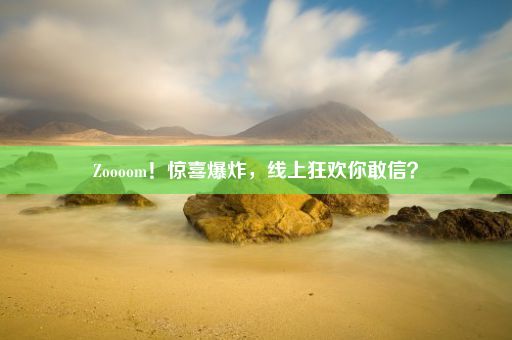 Zoooom！惊喜爆炸，线上狂欢你敢信？