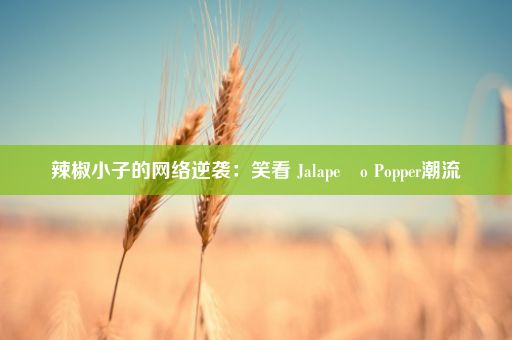 辣椒小子的网络逆袭：笑看 Jalapeño Popper潮流