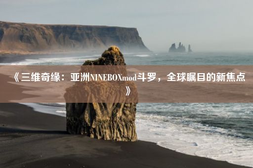 《三维奇缘：亚洲NINEBOXmod斗罗，全球瞩目的新焦点》