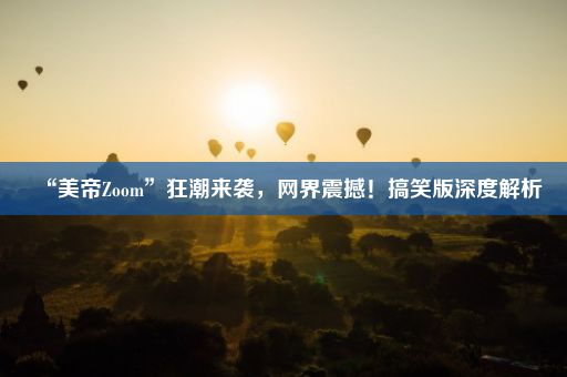 “美帝Zoom”狂潮来袭，网界震撼！搞笑版深度解析