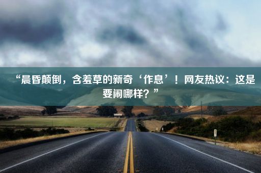 “晨昏颠倒，含羞草的新奇‘作息’！网友热议：这是要闹哪样？”