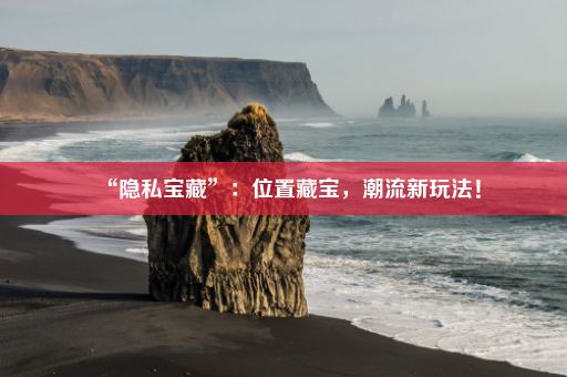 “隐私宝藏”：位置藏宝，潮流新玩法！