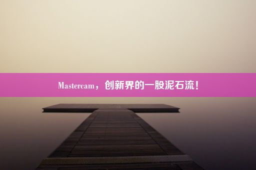 Mastercam，创新界的一股泥石流！