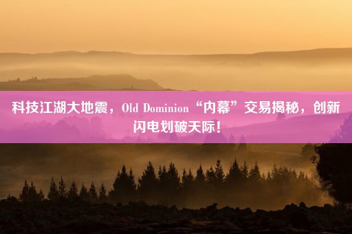 科技江湖大地震，Old Dominion“内幕”交易揭秘，创新闪电划破天际！