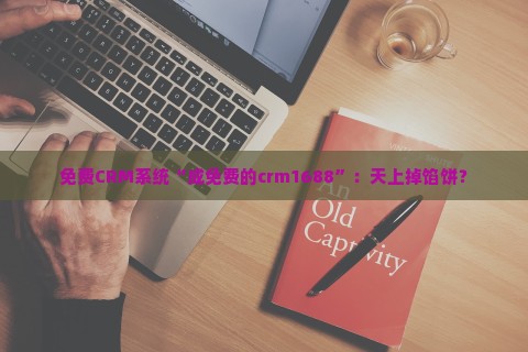 免费CRM系统“成免费的crm1688”：天上掉馅饼？