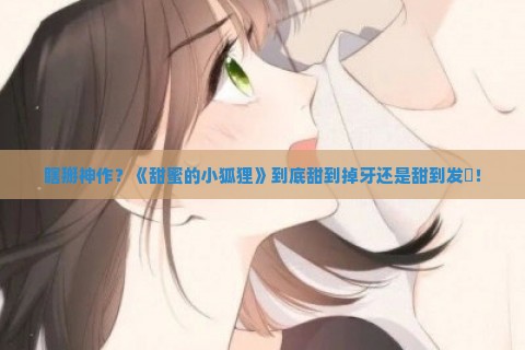 瞎掰神作？《甜蜜的小狐狸》到底甜到掉牙还是甜到发齁！