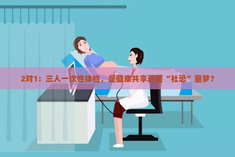 2对1：三人一次性体检，是健康共享还是“社恐”噩梦？