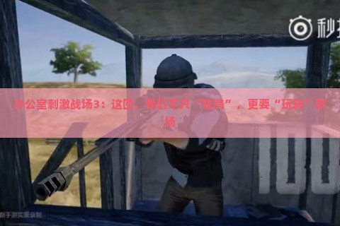 办公室刺激战场3：这回，我们不只“吃鸡”，更要“玩转”职场