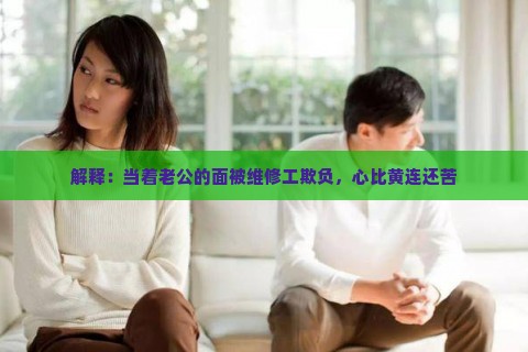 解释：当着老公的面被维修工欺负，心比黄连还苦