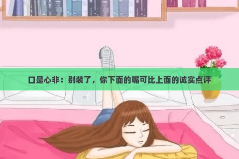 口是心非：别装了，你下面的嘴可比上面的诚实点评