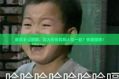 我那老公装醉，就为看我和别人在一起？快醒醒吧！