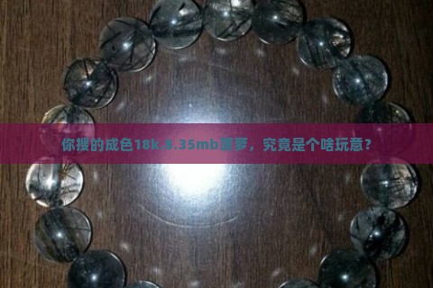 你搜的成色18k.8.35mb菠萝，究竟是个啥玩意？