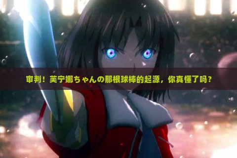 审判！芙宁娜ちゃんの那根球棒的起源，你真懂了吗？