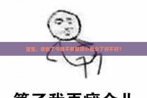 宝宝，求你了今晚不戴那顶小雨伞了好不好？