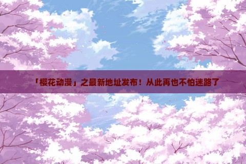 「樱花动漫」之最新地址发布！从此再也不怕迷路了